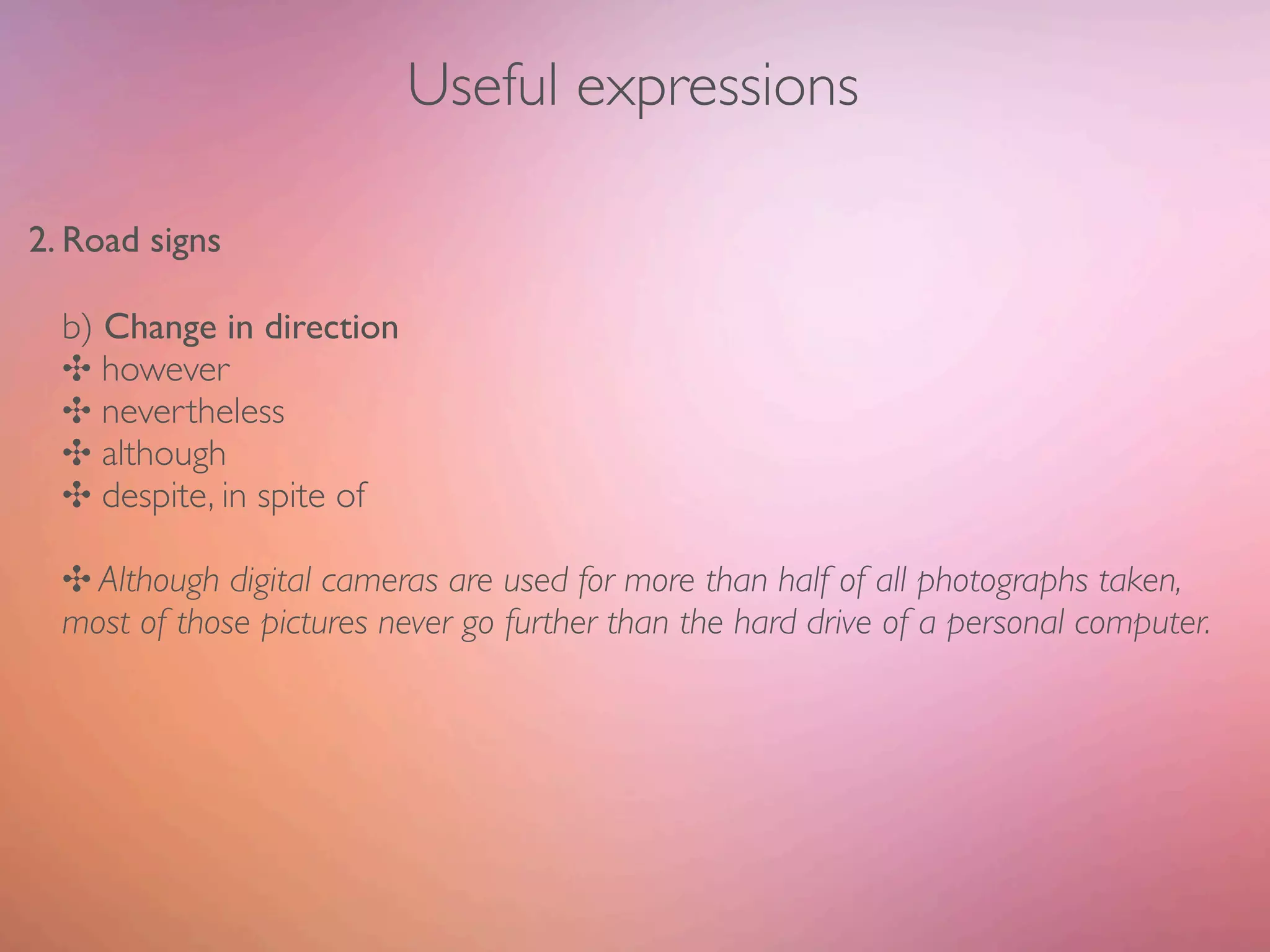 Useful expressions

2. Road signs

  b) Change in direction
  ✣ however
  ✣ nevertheless
  ✣ although
  ✣ despite, in spite of

  ✣ Although digital cameras are used for more than half of all photographs taken,
  most of those pictures never go further than the hard drive of a personal computer.
 