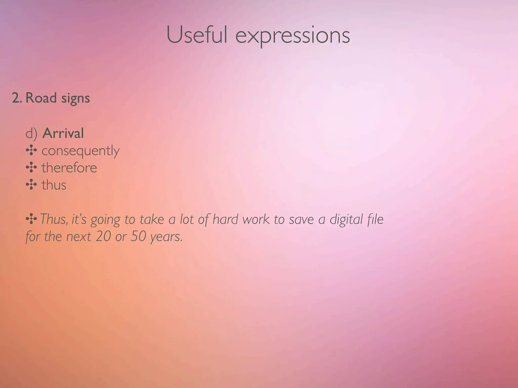 Useful expressions

2. Road signs

  d) Arrival
  ✣ consequently
  ✣ therefore
  ✣ thus

  ✣ Thus, it’s going to take a lot of hard work to save a digital ﬁle
  for the next 20 or 50 years.
 