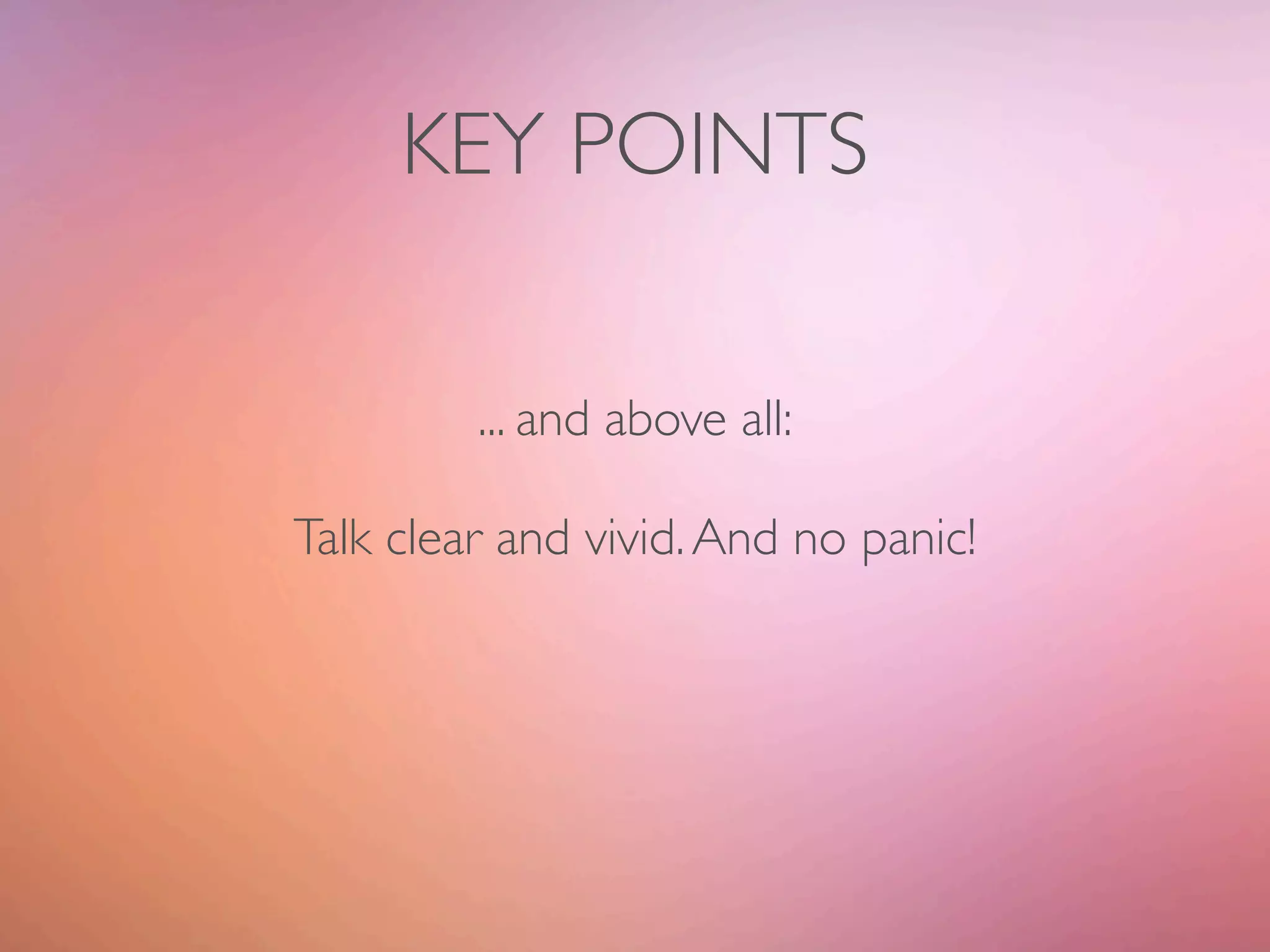 KEY POINTS

         ... and above all:

Talk clear and vivid. And no panic!
 