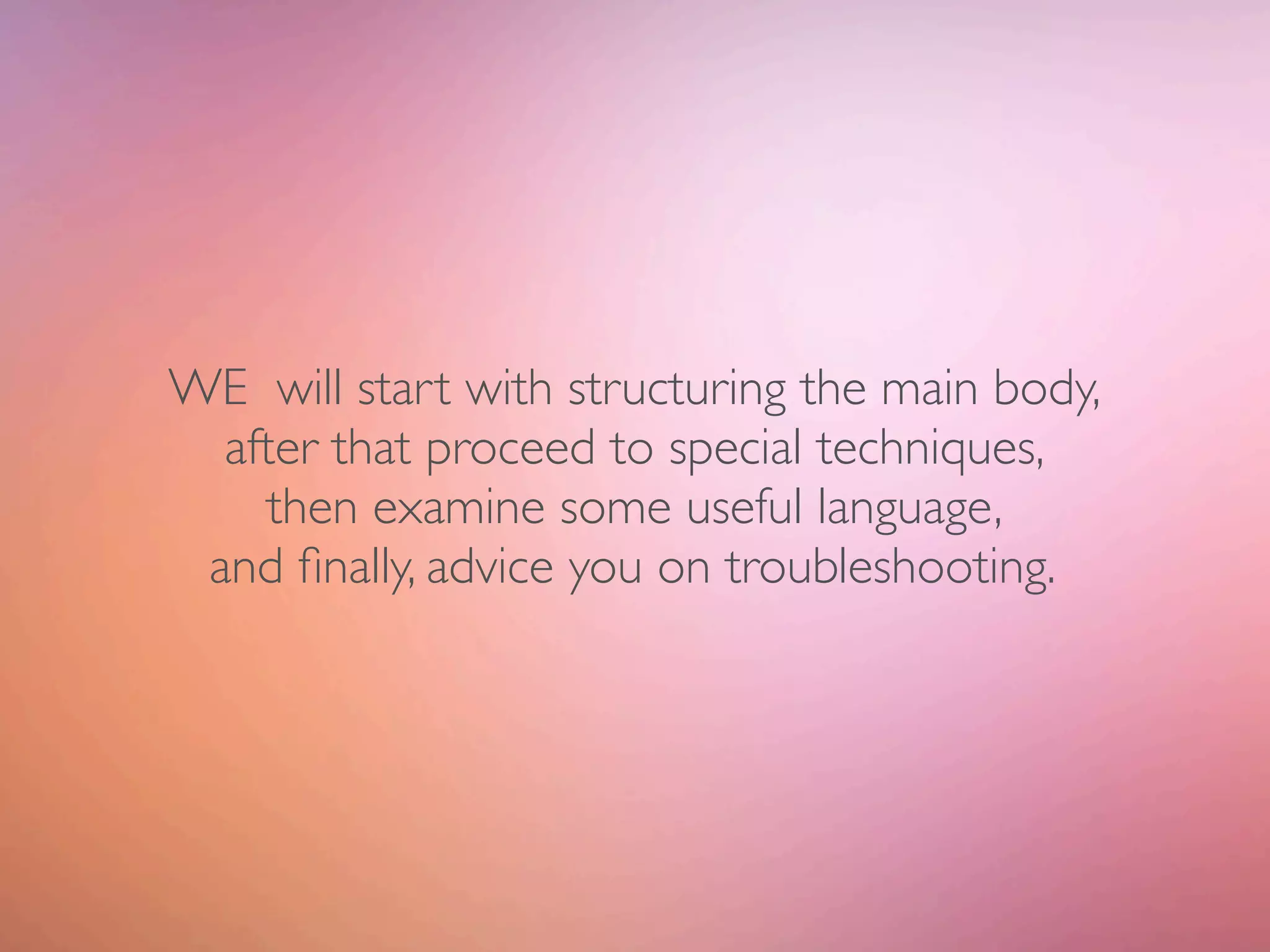 WE will start with structuring the main body,
  after that proceed to special techniques,
    then examine some useful language,
 and ﬁnally, advice you on troubleshooting.
 