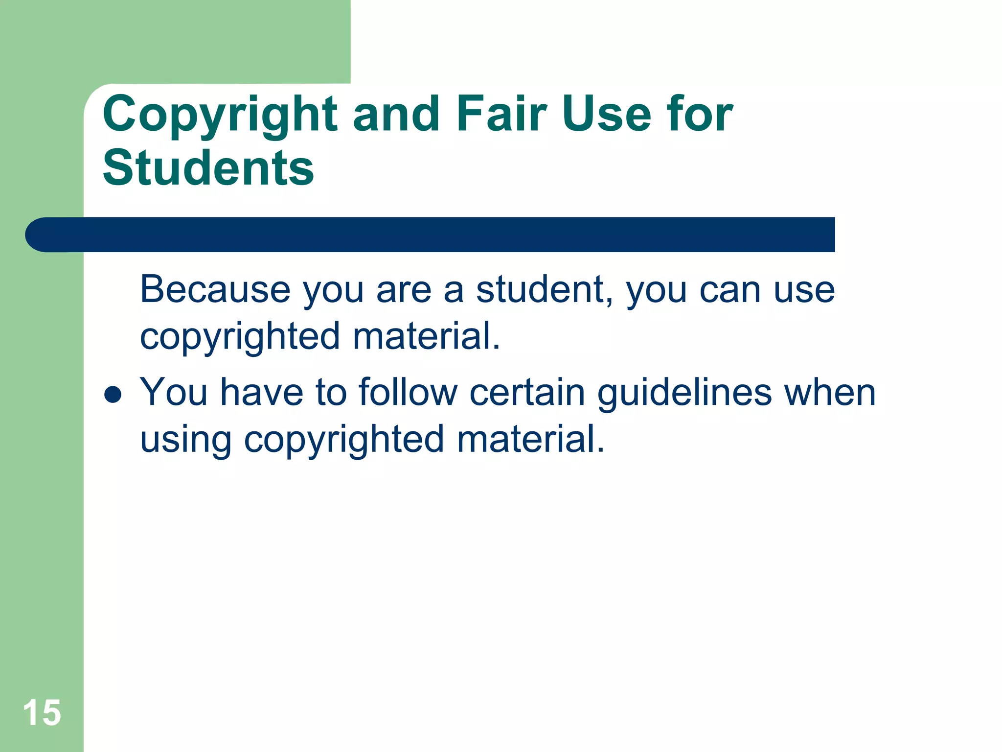 Copyright and Fair Use for
     Students

         Because you are a student, you can use
         copyrighted material.
        You have to follow certain guidelines when
         using copyrighted material.




15
 