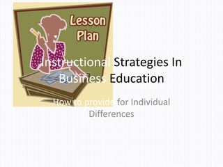 Instructional Strategies In
   Business Education
  How to provide for Individual
          Differences
 