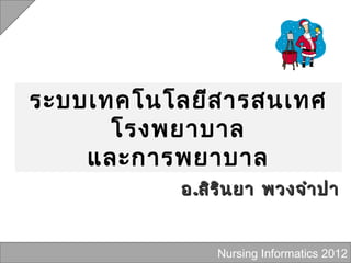 ระบบเทคโนโลยีส ารสนเทศ
      โรงพยาบาล
    และการพยาบาล
           อ .สิร ิน ยา พวงจำา ปา


                Nursing Informatics 2012
 
