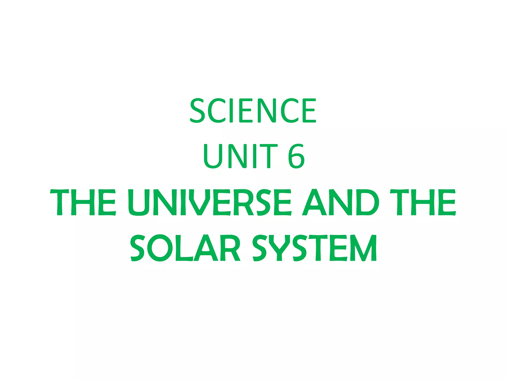 SCIENCE
UNIT 6
THE UNIVERSE AND THE
SOLAR SYSTEM