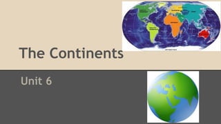 The Continents
Unit 6

 