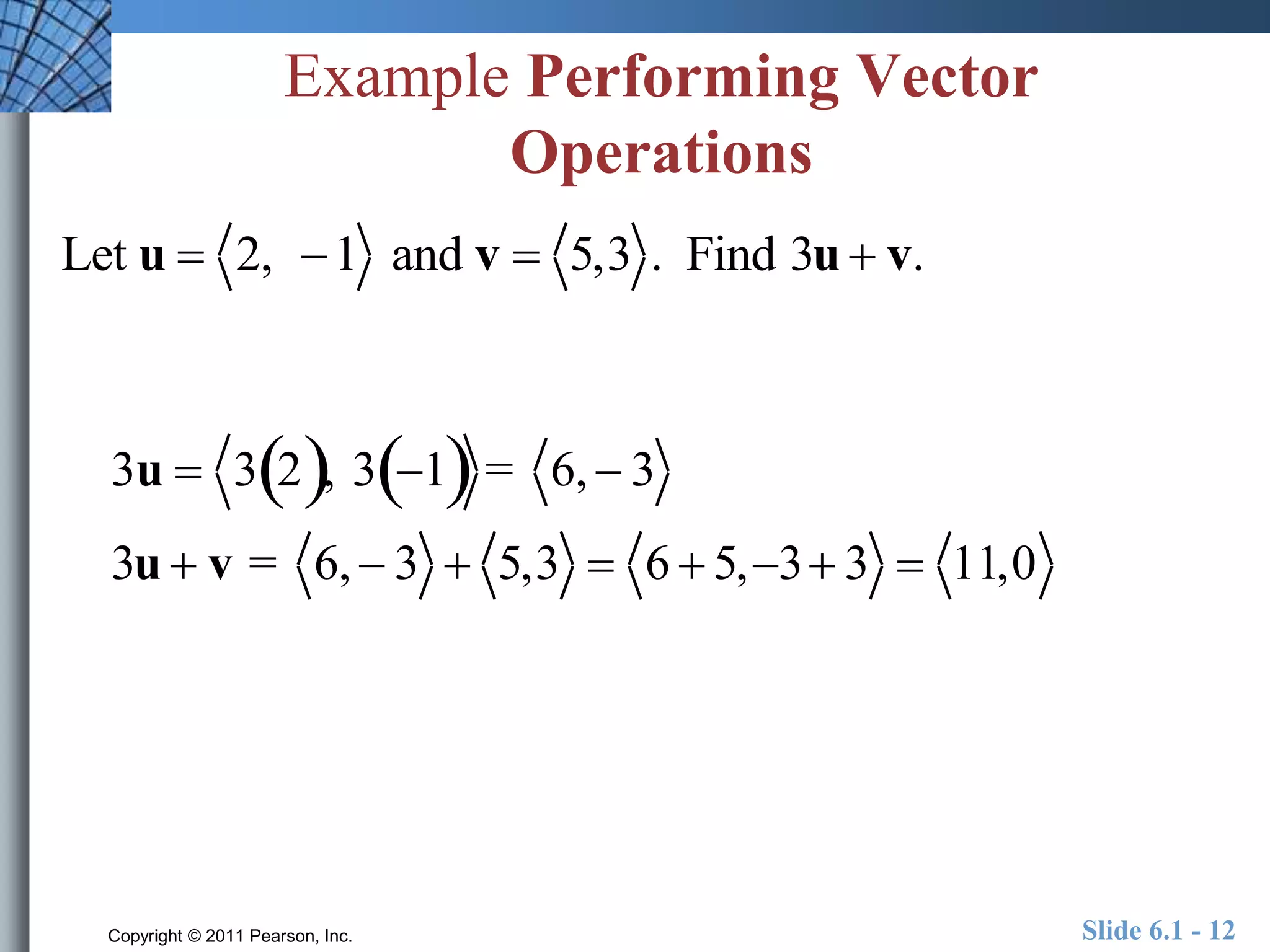 Example Performing Vector 
Operations 
Let u  2, 1 and v  5,3 . Find 3u  v. 
3u  32, 31 = 6,  3 
3u  v = 6,  3  5,3  6  5,3 3  11,0 
Copyright © 2011 Pearson, Inc. Slide 6.1 - 12 
 