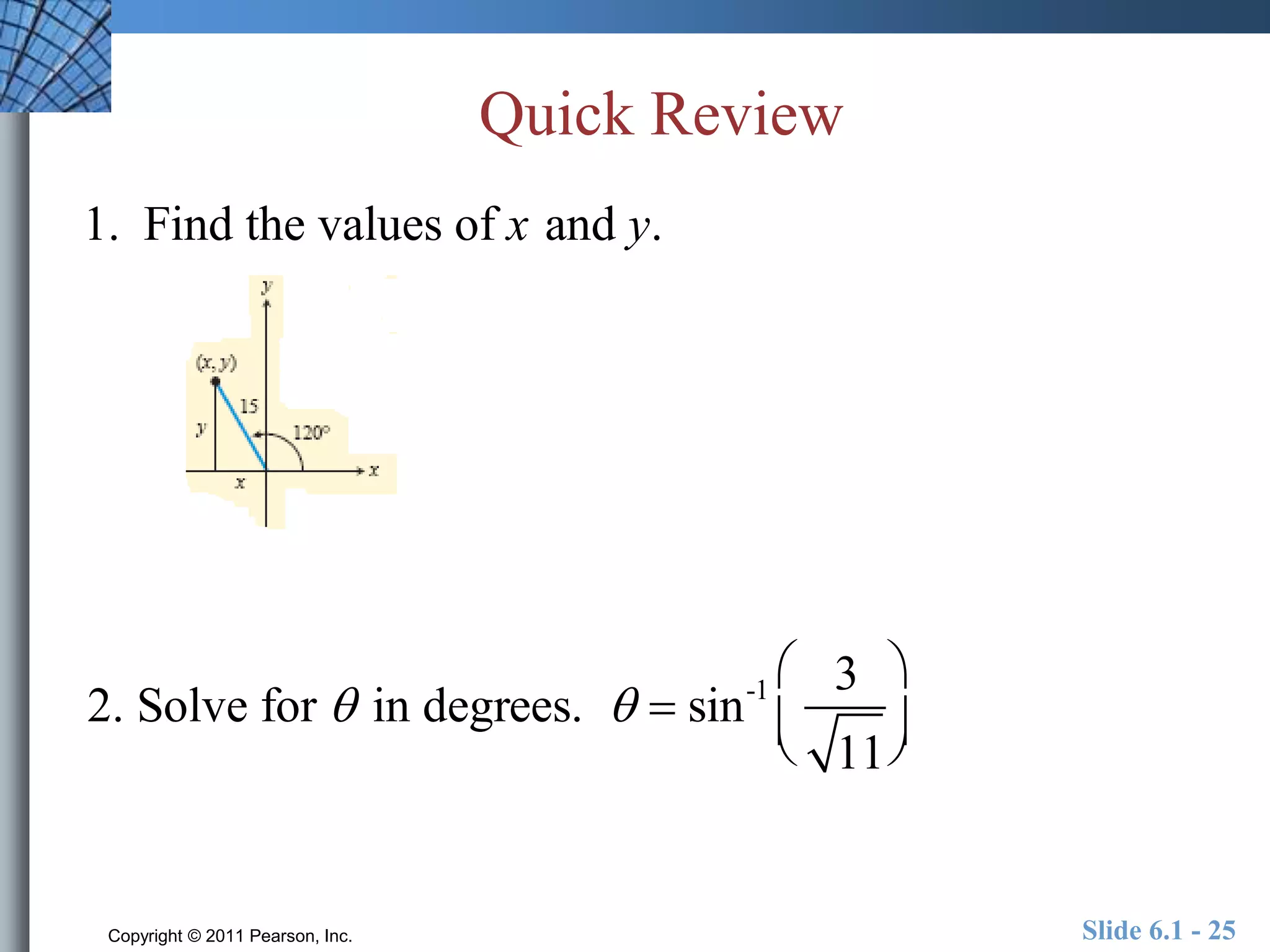 Quick Review 
1. Find the values of x and y. 
 
2. Solve for  in degrees.   sin-1 3 
11 
  
 
  
Copyright © 2011 Pearson, Inc. Slide 6.1 - 25 
 