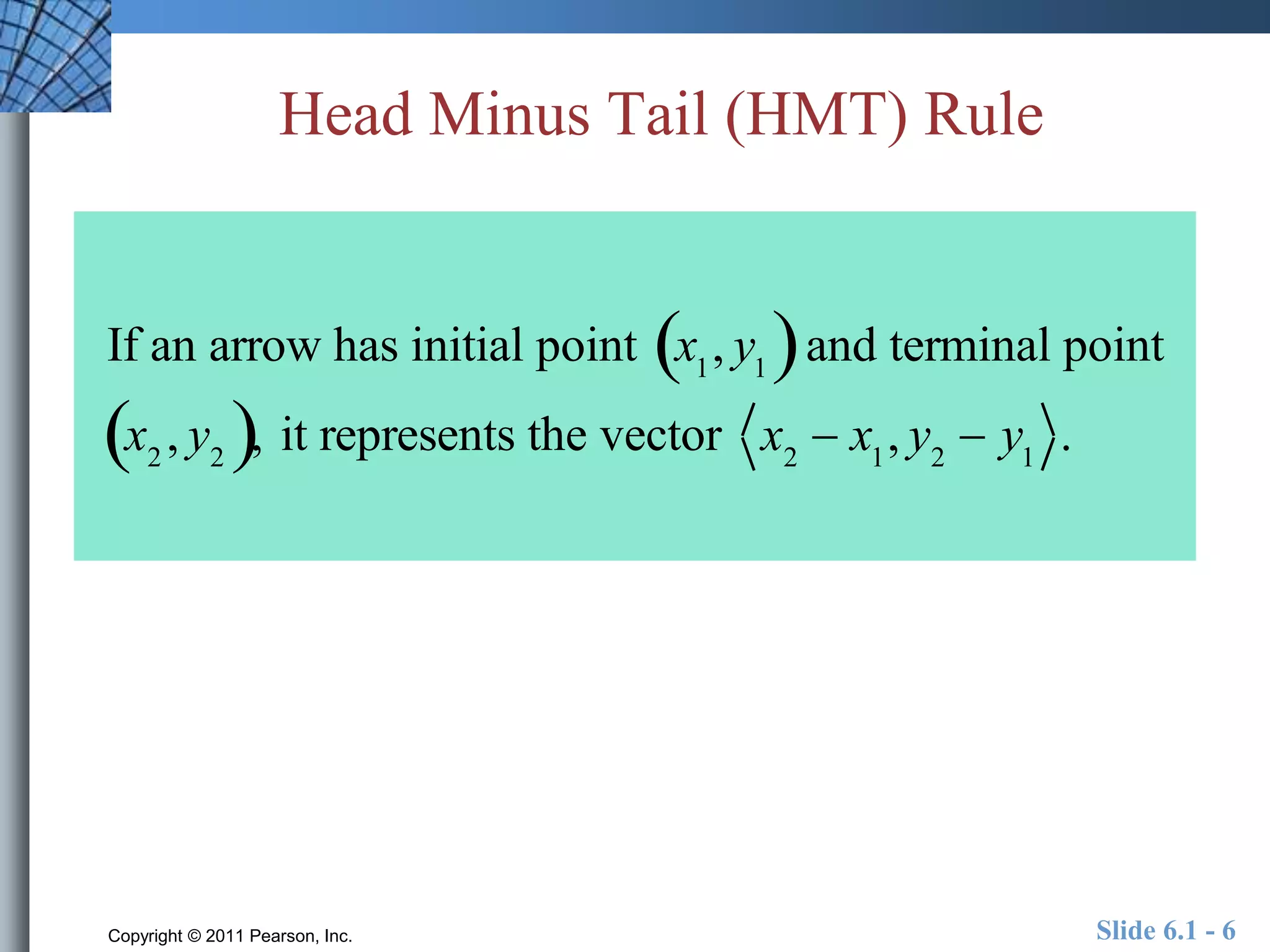 Head Minus Tail (HMT) Rule 
If an arrow has initial point x1, y1   and terminal point 
x2 , y2  , it represents the vector x2  x1, y2  y1 . 
Copyright © 2011 Pearson, Inc. Slide 6.1 - 6 
 