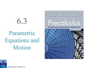 6.3 
Parametric 
Equations and 
Motion 
Copyright © 2011 Pearson, Inc. 
 
