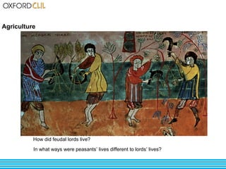 Agriculture 
How did feudal lords live? 
In what ways were peasants’ lives different to lords’ lives? 
 
