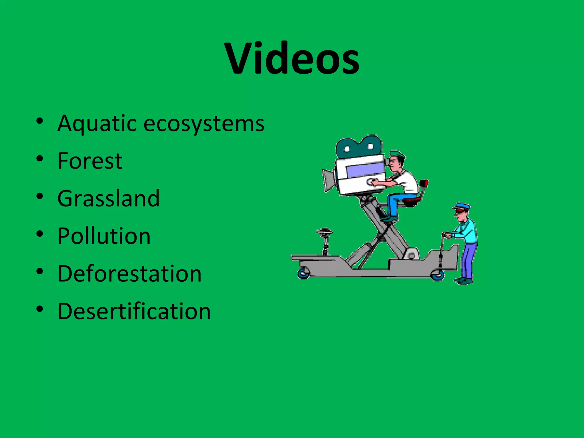 Videos
• Aquatic ecosystems
• Forest
• Grassland
• Pollution
• Deforestation
• Desertification