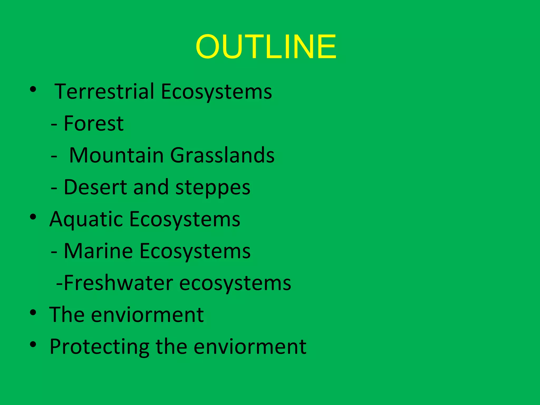OUTLINE
• Terrestrial Ecosystems
- Forest
- Mountain Grasslands
- Desert and steppes
• Aquatic Ecosystems
- Marine Ecosystems
-Freshwater ecosystems
• The enviorment
• Protecting the enviorment