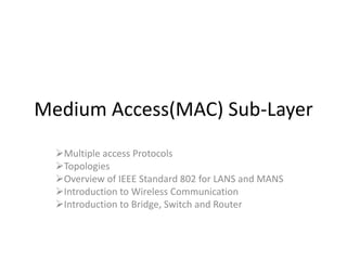Medium Access(MAC) Sub-Layer
Multiple access Protocols
Topologies
Overview of IEEE Standard 802 for LANS and MANS
Introduction to Wireless Communication
Introduction to Bridge, Switch and Router
 