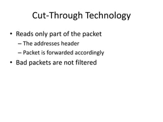 Cut-Through Technology
• Reads only part of the packet
– The addresses header
– Packet is forwarded accordingly
• Bad packets are not filtered
 