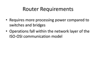 Router Requirements
• Requires more processing power compared to
switches and bridges
• Operations fall within the network layer of the
ISO-OSI communication model
 