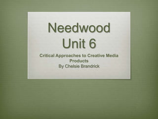 Needwood
Unit 6
Critical Approaches to Creative Media
Products
By Chelsie Brandrick
 
