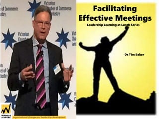 Facilitating
Effective Meetings
Leadership Learning at Lunch Series
Dr Tim Baker
 
