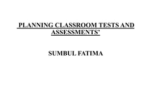 PLANNING CLASSROOM TESTS AND
ASSESSMENTS’
SUMBUL FATIMA
 