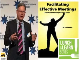 Facilitating
Effective Meetings
Leadership Learning at Lunch Series
Dr Tim Baker
 