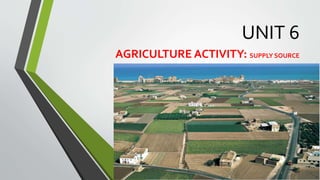 UNIT 6
AGRICULTURE ACTIVITY: SUPPLY SOURCE
 