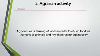 Agriculture is farming of lands in order to obtain food for
humans or animals and raw material for the industry.
Concept
1. Agrarian activity
 