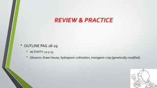 REVIEW & PRACTICE
• OUTLINE PAG 28-29
• ACTIVITY: 12 y 13
• Glosario: Green house, hydroponic cultivation, transgenic crop (genetically modified).
 