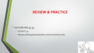 REVIEW & PRACTICE
• OUTLINE PAG 34-35
• ACTIVITY: 32
• Glossary: fishing ground, fish farm, exclusive economic zone.
 
