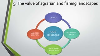 5.The value of agrarian and fishing landscapes
OUR
HERITAGE
LEGACY
HISTORICAL
VALUE
TRADITIONAL
LANDSCAPES
MARKS OF
IDENTITY
 