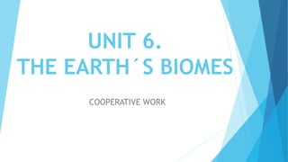 UNIT 6.
THE EARTH´S BIOMES
COOPERATIVE WORK
 