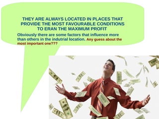 THEY ARE ALWAYS LOCATED IN PLACES THAT
PROVIDE THE MOST FAVOURABLE CONDITIONS
TO ERAN THE MAXIMUM PROFIT
Obviously there are some factors that influence more
than others in the indutrial location. Any guess about the
most important one???
 