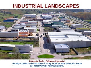 INDUSTRIAL LANDSCAPES
Industrial Park – Polígono Industrial
Usually located in the outskirts of a city, close to main transport routes
as: motorways or railway stations.
 