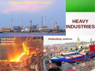 Petrochemistry industry, oil refinery.
Steel Industry:
blust furnace
(altos hornos)
Shipbuilding: astilleros
HEAVY
INDUSTRIES
 
