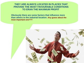 Obviously there are some factors that influence more
than others in the indutrial location. Any guess about the
most important one???
THEY ARE ALWAYS LOCATED IN PLACES THAT
PROVIDE THE MOST FAVOURABLE CONDITIONS
TO ERAN THE MAXIMUM PROFIT
 