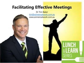 Dr Tim Baker
tim@winnersatwork.com.au
www.winnersatwork.com.au
Facilitating Effective Meetings
 