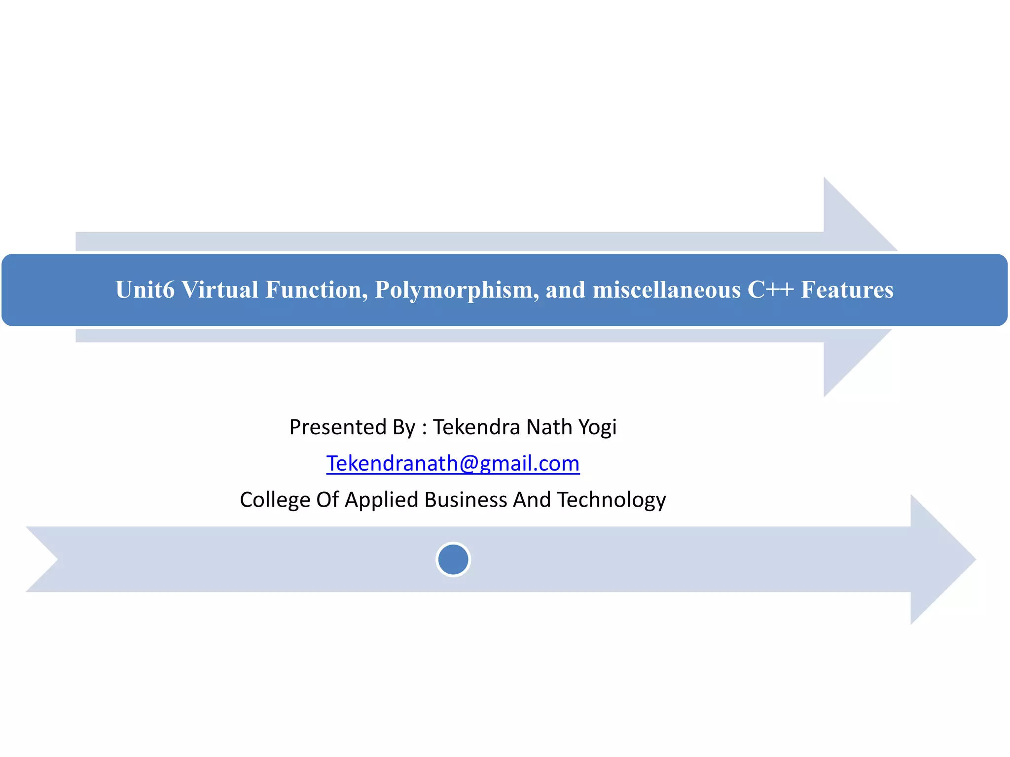 Unit6 Virtual Function, Polymorphism, and miscellaneous C++ Features
Presented By : Tekendra Nath Yogi
Tekendranath@gmail.com
College Of Applied Business And Technology
 