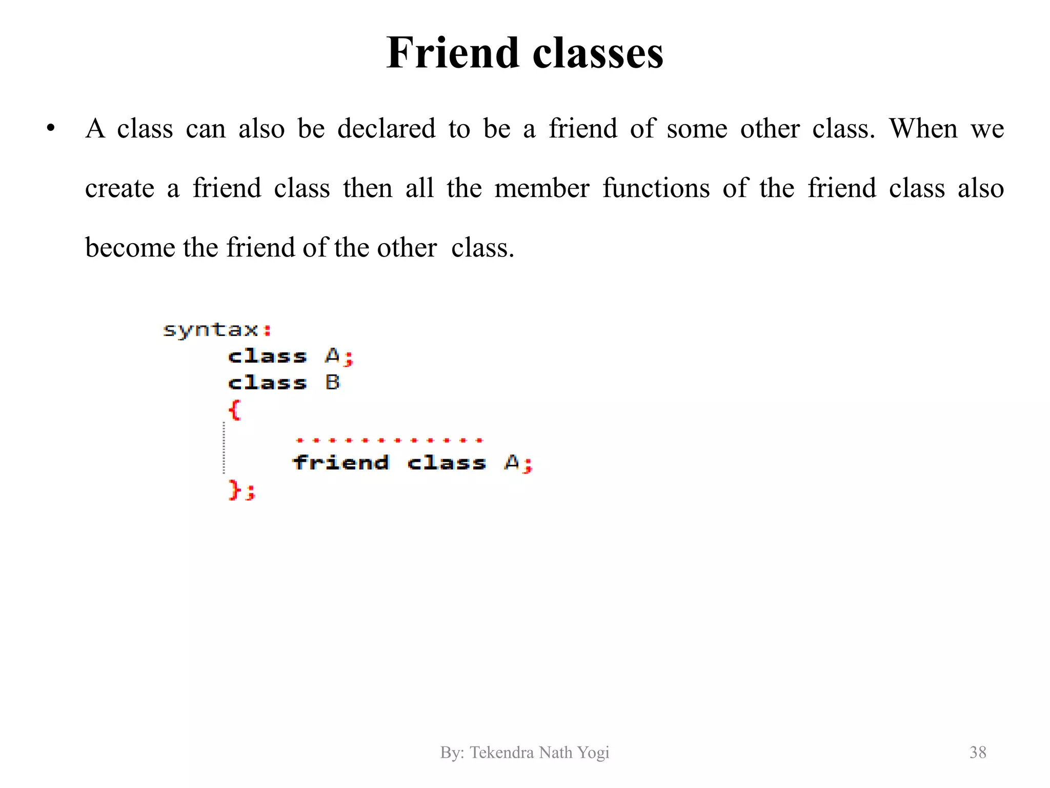 Friend classes
• A class can also be declared to be a friend of some other class. When we
create a friend class then all the member functions of the friend class also
become the friend of the other class.
38By: Tekendra Nath Yogi
 