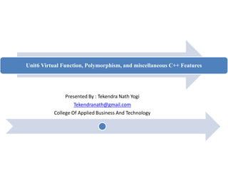 Unit6 Virtual Function, Polymorphism, and miscellaneous C++ Features
Presented By : Tekendra Nath Yogi
Tekendranath@gmail.com
College Of Applied Business And Technology
 