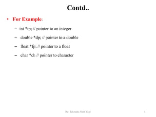 Contd..
• For Example:
– int *ip; // pointer to an integer
– double *dp; // pointer to a double
– float *fp; // pointer to a float
– char *ch // pointer to character
11By: Tekendra Nath Yogi
 