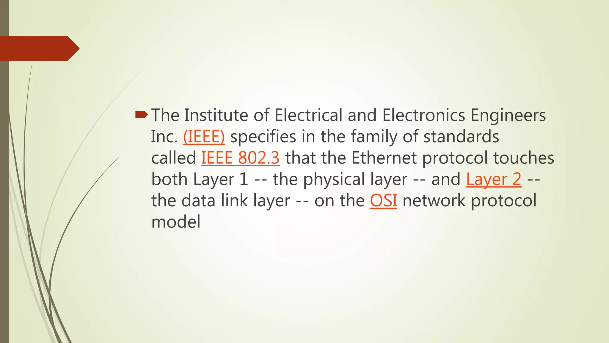 The Institute of Electrical and Electronics Engineers
Inc. (IEEE) specifies in the family of standards
called IEEE 802.3 that the Ethernet protocol touches
both Layer 1 -- the physical layer -- and Layer 2 --
the data link layer -- on the OSI network protocol
model
 