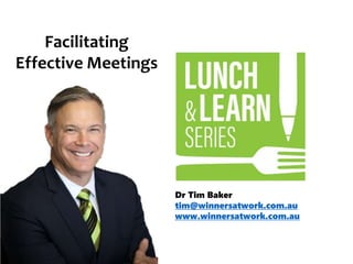 Dr Tim Baker
tim@winnersatwork.com.au
www.winnersatwork.com.au
Facilitating
Effective Meetings
 