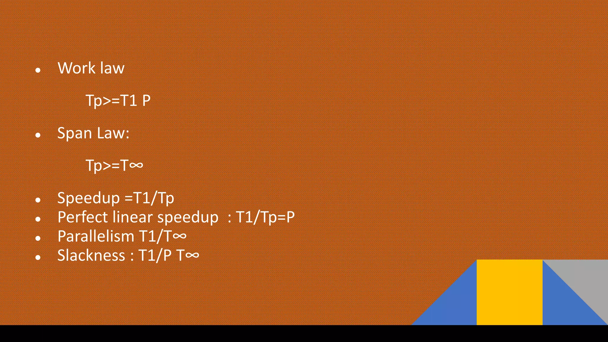 ● Work law
Tp>=T1 P
● Span Law:
Tp>=T∞
● Speedup =T1/Tp
● Perfect linear speedup : T1/Tp=P
● Parallelism T1/T∞
● Slackness : T1/P T∞
 