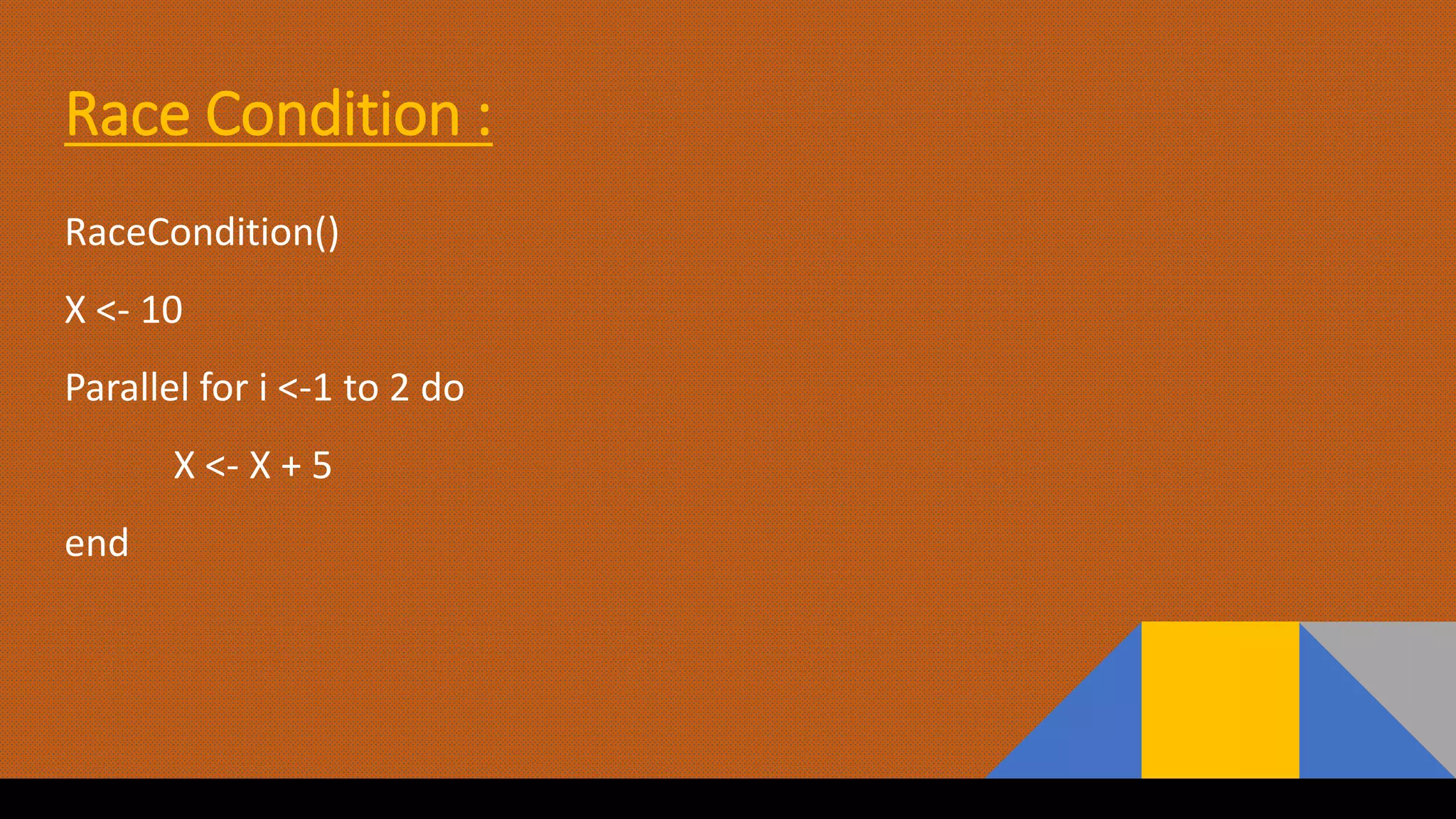 Race Condition :
RaceCondition()
X <- 10
Parallel for i <-1 to 2 do
X <- X + 5
end
 
