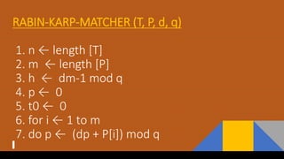 RABIN-KARP-MATCHER (T, P, d, q)
1. n ← length [T]
2. m ← length [P]
3. h ← dm-1 mod q
4. p ← 0
5. t0 ← 0
6. for i ← 1 to m
7. do p ← (dp + P[i]) mod q
 