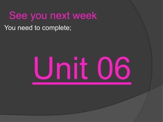 See you next week
You need to complete;
Unit 06
 