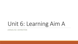 Unit 6: Learning Aim A
ANNALISE JOHNSTON
 