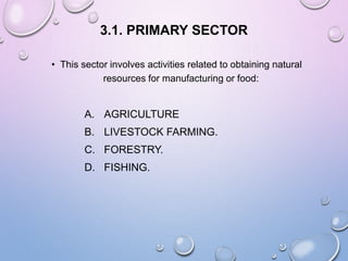 3.1. PRIMARY SECTOR
• This sector involves activities related to obtaining natural
resources for manufacturing or food:
A. AGRICULTURE
B. LIVESTOCK FARMING.
C. FORESTRY.
D. FISHING.
 