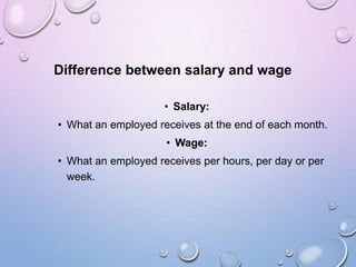 Difference between salary and wage
• Salary:
• What an employed receives at the end of each month.
• Wage:
• What an employed receives per hours, per day or per
week.
 