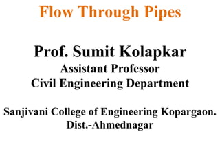 Flow Through Pipes
Prof. Sumit Kolapkar
Assistant Professor
Civil Engineering Department
Sanjivani College of Engineering Kopargaon.
Dist.-Ahmednagar
 