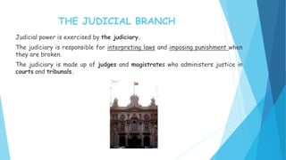 Judicial power is exercised by the judiciary.
The judiciary is responsible for interpreting laws and imposing punishment when
they are broken.
The judiciary is made up of judges and magistrates who administers justice in
courts and tribunals.
THE JUDICIAL BRANCH
 