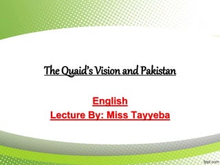 The Quaid’s Vision and Pakistan
English
Lecture By: Miss Tayyeba
 